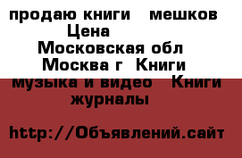 продаю книги 8 мешков › Цена ­ 3 000 - Московская обл., Москва г. Книги, музыка и видео » Книги, журналы   